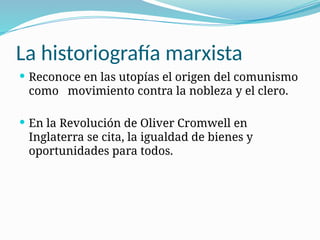 La historiografía marxista
 Reconoce en las utopías el origen del comunismo
como movimiento contra la nobleza y el clero.
 En la Revolución de Oliver Cromwell en
Inglaterra se cita, la igualdad de bienes y
oportunidades para todos.
 