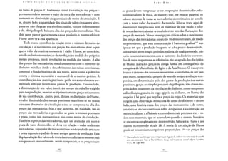 ou baixa de preços. O fenômeno visível é a variação dos preços -
permanecendo o mesmo o valor de troca das mercadorias - com
aumento ou diminuição da quantidade de meios de circulação. E
se, doutro lado, a quantidade dos sinais de valor circulantes ultra-
passa ou não chega ao seu nível necessário, voltam violentamente
a ele, obrigados pela baixa ou alta dos preços das mercadorias. Nos
dois casos parece que a mesma causa produziu o mesmo efeito e
Hume atém-se a essa aparência.
Todo exame científico da relação entre o número de meios de
circulação e o movimento dos preços das mercadorias deve supor
que o valor da matéria monetária é dado. Hume, ao contrário,
estuda exclusivamente épocas de revolução na medida dos próprios
metais preciosos, isto é, revoluções na medida dos valores. A alta
dos preços das mercadorias, simultaneamente com o aumento de
dinheiro metálico desde o descobrimento das minas americanas,
constitui o fundo histórico de sua teoria, assim como a polêmica
contra o sistema monetário e mercantil dá o motivo prático. A
contribuição dos metais preciosos pode ser naturalmente au-
mentada sem que variem seus gastos de produção. Doutro lado,
a diminuição de seu valor, isto é, do tempo de trabalho exigido
para sua produção, mostrar-se-á primeiramente graças ao aumento
de sua contribuição. Assim, pois, diziam os discípulos de Hume,
o valor diminuído dos metais preciosos manifesta-se na massa
crescente dos meios de circulação e essa se comprova na alta dos
preços das mercadorias. Mas o que aumenta, em realidade, são os
preços das mercadorias exportadas, as quais se trocam por ouro
e prata, como tais mercadorias e não como meios de circulação.
Também o preço das mercadorias, que são avaliadas em ouro e
prata de valor diminuído, se eleva em relação a todas as demais
mercadorias, cujo valor de troca continua sendo avaliado em ouro
e prata segundo o padrão de seus antigos gastos de produção. Essa
dupla avaliação dos valores de troca das mercadorias no mesmo país
não pode ser, naturalmente, senão temporária, e os preços ouro
ou prata devem compensar-se em proporções determinadas pelos
mesmos valores de troca, de maneira que, em poucas palavras, os
valores de troca de todas as mercadorias são estimados de acordo
com o novo valor da matéria da moeda. Não se trata aqui de
desenvolver esse processo nem de examinar de que modo o valor
de troca das mercadorias se estabelece no seio das flutuações dos
preços do mercado. Novas investigações críticas sobre o movimento
dos preços das mercadorias no século 16 demonstraram, de modo
surpreendente, que essa compensação é bastante gradual142 nas
épocas em que a produção burguesa se acha pouco desenvolvida,
estendendo-se em longos períodos; todavia, de qualquer modo, não
varia concomitantemente com o aumento do dinheiro corrente.
São de todo inoportunas as referências, tão ao agrado dos discípulos
de Hume, à alta dos preços na antiga Roma, em consequência da
conquista da Macedónia, do Egito e da Ásia Menor. O transporte
brusco e violento dos tesouros monetários acumulados, de um país
para outro, característica própria do mundo antigo, a redução tem-
porária, em determinado país, dos gastos de produção dos metais
preciosos, graças ao simples processo de pilhagem, não dizem res-
peito às leis imanentes da circulação do dinheiro, como tampouco
a distribuição gratuita do trigo egípcio ou siciliano, em Roma, diz
respeito à lei geral que regula o preço do trigo. Os materiais que
exigem uma observação minuciosa do curso do dinheiro - de um
lado, uma história exata dos preços das mercadorias e, de outro,
estatísticas oficiais contínuas sobre a expansão e a contração do
meio circulante, a afluência e curso dos metais preciosos etc. - to-
dos esses materiais, que se acumulam quando o sistema bancário
se encontra completamente desenvolvido, faltaram a Hume e aos
outros escritores do século 18. A teoria da circulação de Hume
pode ser resumida nas seguintes proposições: Io - os preços das
142 Hume admite também que essa compensação é gradual, embora isso não esteja de acordo
com seu princípio. Veja-se David Hume, Essays and treatise on severalsubjects, Londres,
1777, vol. I, p. 300.
 