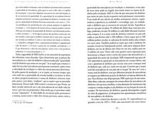 C O N T H [ li U I c; Â O A CRÍTICA 1 > A K C O N O M I A P O I.ÍTICA
que tenha subido ou baixado o valor do dinheiro (permanecendo constantes
a quantidade de mercadorias, pelas quais se troca o dito valor, e a rapidez
da circulação), a troca deve depender unicamente de uma diminuição ou
de um aumento da quantidade» Se a quantidade de mercadorias diminui
enquanto permanece constante a quantidade de dinheiro, é a mesma coisa
que se a quantidade de dinheiro houvesse aumentado e vice-versa. (...) Tro-
cas semelhantes são produzidas por uma variação qualquer na rapidez da
circulação. (...) Um aumento do número dessas compras produz o mesmo
efeito que um aumento da quantidade de dinheiro; uma diminuição produz
o efeito contrário. (...) Se há alguma porção dos produtos anuais que não
são trocados, como a que o produtor consome não se conta, pois, o que não
são trocadas por dinheiro é como se não existisse em relação ao dinheiro.
(...) Quando a cunhagem é livre, a quantidade de dinheiro é regulada pelo
valor do metal. (...) O ouro e a prata são, na realidade, mercadorias. (...)
O que determina o valor das mercadorias, assim como o dos produtos
ordinários, é o custo de produção (...)176
Toda a sagacidade de Mill resolve-se em uma série de suposições
tão arbitrárias como absurdas. Quer demonstrar que os preços das
mercadorias ou o valor do dinheiro é determinado pela "quantidade
total de dinheiro que existe em um país". Se se supõe que a massa e o
valor de troca das mercadorias permanecem constantes, assim como
a velocidade da circulação e o valor dos metais preciosos determina-
do pelos gastos de produção, e se se supõe, ao mesmo tempo, que
com tudo isso a quantidade da moeda metálica circulante se eleva
ou desce proporcionalmente à massa de dinheiro existente num
país, parece, com efeito, "evidente", que se supôs o que se pretendia
demonstrar. Doutro lado, Mill comete o mesmo erro que Hume, ao
fazer circular valores de uso e não mercadorias de um dado valor de
troca, e por isso sua proposição é falsa ainda que se permitam todas
as suas "suposições". A velocidade da circulação pode permanecer
a mesma, assim como o valor dos metais preciosos, assim como a
1 7 6 Op. cit., pp. 128-136passim.
Karl MARX
quantidade das mercadorias em circulação, e, entretanto, se seu valor
de troca varia, pode ser exigida uma massa maior ou menor de di-
nheiro pela circulação. Mill vê o fato de que uma parte do dinheiro
que existe no país circula enquanto outra permanece estacionária.
Com ajuda de um cálculo de médias sumamente cômico, supõe,
embora a aparência na realidade o contradiga, que, na verdade,
todo o dinheiro que se encontra em um país circula. Suponha-se
que em um país circulem 10 milhões de thalers duas vezes por ano;
logo, poderiam circular 20 milhões se cada thalerefetuasse somente
uma compra. E se a soma total do dinheiro existente no país sob
todas as suas formas sobe a 100 milhões, é lícito supor que os 100
milhões podem circular, se cada peça de moeda realiza uma compra
em cinco anos. Também poderia se supor que todo o dinheiro do
mundo circula em Hampstead; porém, cada parte alíquota desse
dinheiro, em vez de efetuar três voltas em um ano, realiza uma em
3 milhões de anos. Tanto vale uma quanto outra suposição para
determinar a relação entre a soma dos preços das mercadorias e a
quantidade dos meios de circulação. Mill compreende que para ele
é de importância capital pôr as mercadorias em contato direto, não
com o quantum de dinheiro que circula, mas com o estoque total
de dinheiro que, cada vez, existe em um país. Convém que a massa
total das mercadorias de um país não se troque "de uma vez" com a
massa total do dinheiro, mas que diferentes porções de mercadorias
se troquem por diferentes porções de dinheiro em épocas distintas do
ano. Para eliminar essa desproporção, Mill supõe que ela não existe.
Além disso, toda essa concepção do contato direto da mercadoria e do
dinheiro e de sua troca imediata, é uma abstração do movimento das
compras e vendas simples ou do dinheiro em sua função de meio de
compra. No movimento do dinheiro, quando desempenha o papel
de meio de pagamento, já desaparece essa apresentação simultânea
da mercadoria e do dinheiro.
As crises comerciais durante o século 19, especialmente as
grandes crises de 1825 e 1836, não suscitaram um novo desen-
 