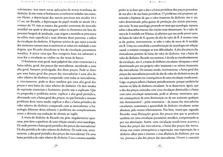 volvimento, mas antes novas aplicações da teoria ricardiana do
dinheiro. Já não eram os fenômenos econômicos isolados tais como,
em Hume, a depreciação dos metais preciosos nos séculos 16 e
17 ou, em Ricardo, a depreciação do papel-moeda no século 18 e
começo do 19, mas se tratava das grandes tormentas do mercado
mundial nas quais se descarregam todos os elementos em luta do
processo burguês de produção, cuja origem e remédio se procurava
na esfera mais superficial e mais abstrata desse processo, a esfera
da circulação do dinheiro. A hipótese teórica de que nasce a escola
dos meteoros-romancistas econômicos se reduz em realidade a este
dogma: que Ricardo descobrira as leis da circulação puramente
metálica. A única coisa que lhes competia fazer era submeter a
essas leis a circulação ao crédito ou das notas de banco.
O fenômeno mais geral, mais palpável das crises comerciais é a
baixa súbita, geral, dos preços das mercadorias, sucedendo a uma
alta geral, bastante prolongada, dos ditos preços. Pode-se dizer
que uma baixa geral dos preços das mercadorias é uma alta do
valor relativo do dinheiro comparado com todas as mercadorias;
e, inversamente, pode-se dizer também que uma alta geral dos
preços é uma baixa do valor relativo do dinheiro. Os dois modos
de expressão enunciam o fenômeno, porém não o explicam. Que
eu proponha o problema assim: explicar a alta geral periódica,
alternando com a baixa geral dos preços; ou que formule o mesmo
problema deste outro modo: explicar a alta e a baixa periódica do
valor relativo do dinheiro comparado com as mercadorias; a fra-
seologia diferente deixa subsistir o problema tão completamente
como o deixaria sua tradução do alemão ao inglês.
A teoria do dinheiro de Ricardo era, pois, singularmente opor-
tuna, pois dava a aparência de uma relação causal a uma tautologia.
De onde provém a baixa geral periódica dos preços das mercadorias?
Da alta periódica do valor relativo do dinheiro. De onde vem, inver-
samente, a alta geral periódica dos preços das mercadorias? De uma
baixa periódica do valor relativo do dinheiro. Com a mesma exatidão
poder-se-ia dizer que a alta e a baixa periódicas dos preços procedem
de sua alta e de sua baixa periódicas. O problema está proposto ad-
mitindo a hipótese de que o valor imanente do dinheiro, isto é, seu
valor determinado pelos gastos de produção dos metais preciosos,
não varia. Se essa tautologia pretende ser mais que tautologia, repousa
sobre o desconhecimento das noções mais elementares. Se o valor de
troca de A medido em B baixa, já sabemos que isso pode provir tanto
da baixa do valor de A, quanto da alta do valor de B. A mesma coisa
se dá, porém, inversamente, se sobe o valor de troca de A medido
em B. Uma vez concebida a transformação da tautologia em relação
causal, o restante consegue-se sem dificuldades. A alta dos preços das
mercadorias provém da baixa do valor do dinheiro, mas a baixa do
valor do dinheiro, Ricardo nos ensinou, é devida ao transbordamento
da circulação, isto é, a massa de dinheiro circulante ultrapassa o nível
determinado por seu próprio valor imanente e os valores imanentes
das mercadorias. Do mesmo modo, inversamente, a baixa geral dos
preços das mercadorias procede da alta do valor do dinheiro acima de
seu valor imanente em consequência de uma circulação insuficiente.
Logo, os preços sobem e baixam periodicamente, porque também há
excesso ou falta de dinheiro circulante. Se se demonstra, agora, que
a alta dos preços coincidiu com uma circulação diminuída e a baixa
com uma circulação aumentada, pode-se afirmar, entretanto, que,
em consequência de uma diminuição ou de um aumento qualquer
não demonstrável - pelas estatísticas - da massa das mercadorias
circulantes, aumentara a quantidade de dinheiro circulante, senão
absoluta, pelo menos relativamente. Pois bem, vimos que, segundo
Ricardo, essas flutuações gerais dos preços têm que se produzir
também em uma circulação puramente metálica, compensando-se
por sua alternação. Assim, uma circulação insuficiente acarreta a
baixa dos preços das mercadorias, a baixa dos preços das merca-
dorias traz como consequência a exportação, essa exportação faz o
dinheiro afluir para o interior, e essa afluência do dinheiro, por sua
vez, provoca a alta dos preços das mercadorias. Ocorre o contrário
 