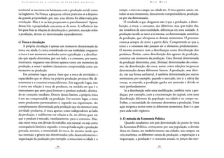 territorial se encontra em harmonia com a produção social, como
na Inglaterra. Na França, a pequena cultura praticava-se a despeito
da grande propriedade; por isso, essa última foi dilacerada pela
revolução. Mas e se as leis perpetuam o parcelamento? Apesar
dessas leis, a propriedade concentra-se de novo. A influência das
leis para fixar as relações de distribuição e, portanto, sua ação sobre
a produção, devem ser determinadas separadamente.
c) Troca e circulação
A própria circulação é apenas um momento determinado da
troca, ou, ainda, é a troca considerada em sua totalidade, enquanto
a troca é um momento mediador entre a produção e a distribui-
ção que aquela determina, por um lado, e o consumo, por outro;
entretanto, enquanto esse último aparece como um momento da
produção, a troca é também claramente compreendida como um
momento na produção.
Em primeiro lugar, parece claro que a troca de atividades e
capacidades que se efetua na própria produção pertence-lhe di-
retamente e a constitui essencialmente. Em segundo lugar, isso
é certo em relação à troca de produtos, na medida em que é o
instrumento que serve para fornecer o produto acabado, destina-
do ao consumo imediato. Dentro desses limites, a própria troca
é um ato compreendido na produção. Em terceiro lugar, a troca
entre produtores-permutadores é, segundo sua organização, tão
completamente determinada pela produção que ela mesma é uma
atividade produtiva. A troca aparece como independente ao lado
da produção, e indiferente em relação a ela, no último grau em
que o produto é trocado, imediatamente, para o consumo. Mas,
não existe troca sem divisão de trabalho, seja natural, ou seja como
consequência histórica; segundo, a troca privada supõe a produção
privada; terceiro, a intensidade da troca, do mesmo modo que
sua extensão e gênero são determinados pelo desenvolvimento e
organização da produção; por exemplo: a troca entre a cidade e o
campo, a troca no campo, na cidade etc. A troca parece, assim, em
todos os seus momentos, diretamente compreendida na produção
ou por ela determinada.
O resultado a que chegamos não é que a produção, a distri-
buição, a troca, o consumo, são idênticos, mas que todos eles
são membros de uma totalidade, diferenças em uma unidade. A
produção excede-se tanto a si mesma, na determinação antitética
da produção, que ultrapassa os demais momentos. O processo
começa sempre de novo a partir dela. Compreende-se que a
troca e o consumo não possam ser o elemento predominante.
O mesmo acontece com a distribuição como distribuição dos
produtos. Porém, como distribuição dos agentes de produção,
constitui um momento da produção. Uma [forma] determinada
da produção determina, pois, [formas] determinadas do consu-
mo, da distribuição, da troca, assim como relações recíprocas
determinadas desses diferentes fatores. A produção, sem dúvi-
da, em sua forma unilateral, é também determinada por outros
momentos; por exemplo, quando o mercado, isto é, a esfera das
trocas, se estende, a produção ganha em extensão e divide-se
mais profundamente.
Se a distribuição sofre uma modificação, também varia a pro-
dução; por exemplo, com a concentração do capital, com uma
distribuição diferente da população na cidade e no campo etc.
Enfim, a necessidade de consumo determina a produção. Uma
ação recíproca ocorre entre os diferentes momentos. Esse é o caso
para cada todo orgânico.
3. O método da Economia Política
Quando estudamos um país determinado do ponto de vista
da Economia Política, começamos por sua população, a divisão
desta em classes, seu estabelecimento nas cidades, nos campos, na
orla marítima; os diferentes ramos da produção, a exportação e a
importação, a produção e o consumo anuais, os preços das mer-
 