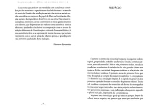 Essas notas que podiam ser estendidas com a análise da contri-
buição dos marxistas - especialmente dos bolchevistas - ao estudo
da teoria do Estado, das revoluções sociais, das técnicas sociais etc.
dão uma ideia em conjunto do papel de Marx na história das ciên-
cias sociais e da importância deste livro em sua obra. Elas seriam in-
completas, entretanto, se não contivessem os meus agradecimentos
aos editores, que dispensaram ao tradutor uma assistência técnica
eficiente, ajudando-o inclusive na comparação com os textos de
edições diferentes de ContribuiçãoacríticadaEconomiaPolítica. A
essa assistência deve-se a supressão de muitas lacunas, que seriam
inevitáveis com o uso de uma das edições apenas, e grande parte
das prováveis qualidades desta tradução.
Florestan Fernandes
PREFÁCIO
Examino o sistema da economia burguesa na seguinte ordem:
capital, propriedade, trabalho assalariado; Estado, comércio ex-
terior, mercado mundial. Sob os três primeiros títulos, estudo as
condições econômicas de existência das três grandes classes nas
quais se divide a sociedade burguesa moderna; a relação dos três
outros títulos é evidente. A primeira seção do primeiro livro, que
trata do capital, se compõe dos seguintes capítulos: 1. a mercadoria;
2. o dinheiro ou a circulação simples; 3. o capital em geral. Os dois
primeiros capítulos formam o conteúdo do presente volume. Tenho
sob os olhos o conjunto dos materiais sob forma de monografias
escritas com largos intervalos, para meu próprio esclarecimento,
não para serem impressas, e cuja elaboração subsequente, segundo
o plano indicado, dependerá das circunstâncias.
Suprimo uma introdução geral que esbocei porque, depois de
refletir bem a respeito, me pareceu que antecipar resultados que
 