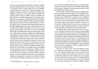 social. A conversão de todas as mercadorias em tempo de trabalho
não supõe uma abstração maior, como tampouco é menos real que
a [conversão] de todos os corpos orgânicos em ar. Na realidade,
o trabalho que assim se mede com o tempo não aparece como
trabalho de distintos indivíduos; os diferentes indivíduos que
trabalham surgem antes como simples órgãos de trabalho. Ou
também poder-se-ia dizer: o trabalho, tal como se manifesta nos
valores de troca, é trabalho humano geral. Essa abstração de tra-
balho humano geral existe no trabalho médio que cada indivíduo
médio de uma sociedade dada pode realizar: um gasto produtivo
determinado de músculos, nervos, cérebro humano etc. E traba-
lho simples,30 para cuja realização cada indivíduo médio pode ser
adestrado, trabalho esse que deve efetuar, sob uma forma ou outra.
O caráter desse trabalho médio difere nos distintos países e em
épocas diversas de cultura, mas parece ocorrer em uma sociedade
determinada. O trabalho simples constitui, quando muito, a massa
mais considerável do conjunto do trabalho na sociedade burguesa,
como qualquer um pode verificar consultando as estatísticas. Que
A produza ferro durante seis horas e tecidos durante seis horas,
e que B produza também ferro durante seis [horas] e tecidos du-
rante seis horas; ou que A produza ferro durante 12 horas e que
B produza tecidos durante 12 horas, evidentemente não existe
nesses casos mais que um emprego distinto do mesmo tempo de
trabalho. Porém, o que ocorrerá com o trabalho complexo, que se
eleva acima do nível médio, como trabalho de maior intensidade
e de peso específico superior? Esse gênero de trabalho resolve-se
em trabalho simples composto, em trabalho simples de potência
mais elevada. De tal modo que um dia de trabalho complexo
equivale a três dias de trabalho simples. As leis que regulam essa
redução não correspondem a esta parte de nosso estudo. Todavia,
está claro que essa redução tem lugar, pois, enquanto é valor de
30 Os economistas ingleses dizem unskilled labour (trabalho não qualificado).
troca, o produto do trabalho mais complexo é, em proporção de-
terminada, o equivalente do produto do trabalho médio simples;
forma, portanto, equação com um quantum [quantidade - latim]
determinado desse trabalho simples.
A determinação do valor de troca pelo tempo de trabalho supõe,
ademais, que numa mercadoria dada, seja uma tonelada de ferro,
por exemplo, realiza-se uma quantidade igual de trabalho, sem que
importe que seja trabalho de A ou de B; quer dizer, os diferentes
indivíduos gastam um mesmo trabalho para produzir idêntico
valor de uso, determinado qualitativa e quantitativamente. Em
outros termos: supõe-se que o tempo de trabalho contido em uma
mercadoria é o tempo de trabalho necessário para sua produção ou
o tempo de trabalho exigido para produzir um novo exemplar da
mesma mercadoria nas condições gerais de produção dadas.
Da análise do valor conclui-se que para criar valor de troca é pre-
ciso que o trabalho esteja determinado socialmente, que seja trabalho
social, não simplesmente social, mas de um modo particular. É um
modo específico da socialidade. Primeiramente, a simplicidade não
diferenciada do trabalho é a igualdade dos trabalhos individuais que
se relacionam uns com os outros como com o trabalho igual, e isso
pela redução efetiva de todos os trabalhos a trabalho homogêneo. O
trabalho de cada indivíduo, ainda que se manifeste em vários valores
de troca, possui esse caráter social de igualdade, e não se manifesta no
valor de troca senão à medida que se refere ao trabalho dos demais
indivíduos como trabalho idêntico.
Além disso, no valor de troca, o tempo de trabalho do indiví-
duo isolado aparece diretamente como tempo de trabalho geral,
e esse caráter geral de trabalho isolado reveste um caráter social.
O tempo de trabalho representado no valor de troca é o tempo
de trabalho do indivíduo, mas do indivíduo que não se distingue
dos demais indivíduos, enquanto realizam um trabalho igual, de
tal maneira que o tempo de trabalho gasto por um em produzir
uma mercadoria determinada, é o tempo de trabalho necessário
 