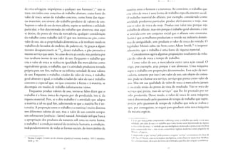 C ; i> K I U I I I C ( 1 A ( | ( | I [ ( A 1) A I C o M ( 1 M í A )> i > ] I l I r A
de erva selvagem, impróprios a qualquer uso humano";35 não se
trata, em todos esses conceitos de trabalho abstrato, como fonte do
valor de troca, senão do trabalho concreto, como fonte das rique-
zas materiais, em síntese, do trabalho produtor de valores de uso.
Suposto o valor de uso da mercadoria, supõe-se também a utilidade
particular, o fim determinado do trabalho que absorveu; mas aqui
se detém, do ponto de vista da mercadoria, qualquer consideração
do trabalho como trabalho útil. O que nos interessa no pão, como
valor de uso, são as propriedades alimentícias, e de nenhum modo os
trabalhos do lavrador, do moleiro, do padeiro etc. Se graças a algum
invento desaparecessem os w/1() desses trabalhos, o pão prestaria o
mesmo serviço que antes. Se caísse do céu já cozido, não perderia por
isso nenhum átomo de seu valor de uso. Enquanto o trabalho que
cria o valor de troca se realiza na igualdade das mercadorias como
equivalentes gerais, o trabalho, que é a atividade produtora tornada
própria para um fim, realiza-se na infinita variedade de seus valores
de uso. Enquanto o trabalho, criador do valor de troca, é trabalho
geral-abstrato e igual, o trabalho criador do valor do uso é trabalho
concreto e especial que, no que concerne à forma e à matéria, se
decompõe em modos de trabalho infinitamente vários.
Enquanto produz valores de uso, torna-se falso dizer que o
trabalho é a fonte única da riqueza por ele produzida, isto é, da
riqueza material. Pois, se o dito trabalho é a atividade que adapta
a matéria a tal ou qual fim, subentende-se que a matéria lhe é ne-
cessária. A proporção entre o trabalho e a matéria é muito distinta
nos diferentes valores de uso, mas o valor de uso contém sempre
um substractum [essência - latim] natural. Atividade útil que busca
a apropriação dos produtos da natureza sob uma ou outra forma,
o trabalho é a condição natural da existência humana, a condição,
independentemente de todas as formas sociais, do intercâmbio da
Thomas Cooper: Lectures on the elements ofpolitical economy, Londres, 1 831, Columbia,
1820, p. 99.
K  U I M A K X
matéria entre o homem e a natureza. Ao contrário, o trabalho que
cria valor de troca é uma forma de trabalho especificamente social.
O trabalho material do alfaiate, por exemplo, considerado como
atividade produtora particular, produz efetivamente o traje, mas
não o valor de troca do traje. Produz esse valor não porque seja
trabalho de alfaiate, mas sim porque é trabalho geral-abstrato, e este
se articula com um conjunto social que o alfaiate não construiu.
Assim é que as mulheres produziam o vestido na indústria domés-
tica da antiguidade, sem produzir o valor de troca do vestido. O
legislador Moisés sabia tão bem como Adam Smith,36 o inspetor
aduaneiro, que o trabalho é uma fonte de riqueza material.
Consideremos agora algumas proposições resultantes da redu-
ção do valor de troca a tempo de trabalho.
Como valor de uso, a mercadoria exerce uma ação causal. O
trigo, por exemplo, atua porque é um alimento. Uma máquina
supre o trabalho em proporções determinadas. Essa ação da mer-
cadoria, somente por isso é um valor de uso, um objeto de consu-
mo, pode-se chamar seu serviço, serviço que presta como valor de
uso. Mas em sua qualidade de valor de troca a mercadoria jamais
é encarada senão do ponto de vista do resultado. Não se trata do
serviço que presta, mas do serviço3" que lhe foi prestado por ter
sido produzida. Desse modo, o valor de troca de uma máquina
não é determinado pelo quantum de tempo de trabalho que supre,
porém pelo quantum de tempo de trabalho que nela se realiza e
que, por conseguinte, se requer para produzir uma nova máquina
da mesma espécie.
H List, que nunca pôde compreender a diferença entre o trabalho que ajuda a criar uma
utilidade, um valor de uso, e o trabalho que é uma forma social determinada da riqueza
e cria o valor de troca - é verdade que sua inteligência interessada e prática não está feita
para compreender isso - , não vê nos economistas ingleses modernos senão plagiários de
Moisés, o Egípcio.
Compreende-se que "serviço" pôde prestar a categoria "serviço" a economistas da classe de
J. B. Sav e F. Rastiat, cuja raciocinadora inteligência, como observou muito bem Malthus,
taz constantemente abstração da forma determinada específica das relações econômicas.
 