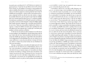 C o N i li I H C 1 Ç A A C !< 1 I 1 C A P A I C O N O M ! A I' O 1 í I I C A
necessário para a produção de A e de B diminua ou aumente em
igual proporção. A expressão da equivalência de A em B continua
então a mesma. Se, por qualquer circunstância, a força produtiva de
todos os trabalhos diminuísse em uma medida igual, de maneira que
todas as mercadorias exigissem na mesma proporção mais tempo de
trabalho para sua produção, o valor de todas as mercadorias aumen-
taria; a expressão real de seu valor de troca não variaria e a riqueza
da sociedade diminuiria, pois seria preciso mais tempo de trabalho
para criar a mesma massa de valores de uso; 4o) o tempo de trabalho
necessário para a produção de A e de B pode aumentar ou diminuir
para ambos, mas de um modo desigual; o tempo de trabalho exigido
para A pode aumentar, enquanto que o necessário para B diminua,
ou vice-versa. Todos esses casos podem simplesmente reduzir-se ao
seguinte: o tempo de trabalho necessário para a produção de uma
mercadoria não varia enquanto que o tempo que é necessário para
produzir as demais aumenta ou diminui.
O valor de troca de cada mercadoria exprime-se no valor de uso
de outra qualquer, seja integralmente, seja por frações desse valor de
uso. Como valor de troca, cada mercadoria é tão divisível como o
tempo de trabalho que representa. A equivalência das mercadorias
é tão independente da divisibilidade física de seus valores de uso
como indiferente é a soma das mercadorias à variação de formas
que sofrem os valores de uso das mesmas em sua refundição em
uma nova mercadoria.
Até aqui, consideramos a mercadoria do duplo ponto de vista
de valor de uso e de valor de troca, unilateralmente cada vez. As-
sim, como mercadoria, é imediatamente unidade de valor de uso
e de valor de troca; ao mesmo tempo, só é mercadoria em relação
às demais mercadorias. A relação real de umas mercadorias com
outras é seu processo de troca. O processo de troca é um processo
social em que intervêm indivíduos independentes uns dos ou-
tros, fazendo-o unicamente por sua qualidade de possuidores de
mercadorias; existem uns para os outros porque suas mercadorias
K a u l M A R X
existem também; e assim é que não aparecem senão como os
agentes conscientes do processo de troca.
A mercadoria é valor de uso, seja trigo, tecido, diamante, má-
quina etc.; ao mesmo tempo, como mercadoria, não é valor de uso.
Se fosse valor de uso para seu possuidor, isto é, um meio imediato
de satisfação de suas próprias necessidades, não seria mercadoria.
Para seu possuidor é, ao contrário, não-valor de uso, ou seja, sim-
ples suporte material do valor de troca, ou simples meio de troca;
e sendo o suporte ativo do valor de troca, o valor de uso chega a
ser meio de troca.39 Para seu possuidor não é valor de uso, porque
é valor de troca. Como valor de uso, é preciso que chegue a sê-lo,
em primeiro lugar para os demais. Não sendo valor de uso para seu
próprio possuidor, o é para os possuidores das demais mercadorias.
Caso contrário, seu trabalho seria inútil e o produto deste não seria
uma mercadoria. Doutra parte, é necessário que chegue a ser valor
de uso por si mesma, pois seus meios de subsistência existem fora
dela nos valores de uso das outras mercadorias. Para se converter
cm valor de uso, é preciso que a mercadoria se encontre diante da
necessidade especial que pode satisfazer. Os valores de uso das mer-
cadorias chegam a ser, portanto, tais porque mudam universalmente
de posição, passando das mãos que constituem meio de troca àquelas
em que são objeto de utilidade. Graças unicamente a essa alienação
universal das mercadorias, o trabalho que contém converte-se em
trabalho útil. Nesse processo em que as mercadorias se relacionam
umas com as outras na qualidade de valores de uso, não adquirem
uma nova fixidez de forma econômica. Antes, desaparece a forma
determinada que as caracteriza como tais mercadorias. O pão, ao
passar das mãos do padeiro às do consumidor, não modifica o seu
modo de ser como pão. É o inverso que se dá; é o consumidor, o
primeiro que se relaciona com o pão, como a um valor de uso, como
Aristóteles concebe o valor de troca sob essa Forma determinada (veja-se a passagem citada,
no começo deste capítulo).
 