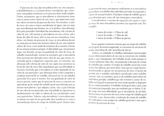 O processo de troca das mercadorias deve ser, em conjunto,
o desdobramento e a evolução dessas contradições, que, entre-
tanto, não podem manifestar-se no processo desse modo simples.
Vimos, unicamente, que as mercadorias se relacionavam umas
com as outras como valores de uso, isto é, que apareciam como
tais valores no interior do processo de troca. Ao contrário, o valor
de troca, tal como o temos considerado até agora, não era mais
que uma abstração que fizemos, ou, se se preferir, uma abstração
feita pelo possuidor individual das mercadorias; sob a forma de
valor de uso, [ele] possui as mercadorias em seu celeiro, sob a
forma de valor de troca, [ele] as tem em sua consciência. Com
efeito, nos limites do processo de troca, as mercadorias devem
ser umas para as outras não somente valores de uso, mas também
valores de troca, e esse modo de existência deve assumir a forma
de sua relação recíproca própria. A dificuldade que, em primeiro
lugar, nos detinha era que na qualidade de valor de troca, de
trabalho materializado, tornava-se necessário que a mercadoria
fosse previamente alienada como valor de uso, que tivesse en-
contrado quem a adquirisse, enquanto que, ao contrário, sua
alienação sob a forma de valor de uso supõe sua existência na
forma de valor de troca. Mas suponhamos que essa dificuldade se
encontre resolvida; que a mercadoria se tenha despojado de seu
valor de uso particular e por alienação deste tenha cumprido a
condição material de ser trabalho útil social em vez de trabalho
particular feito para si mesmo. Em sua qualidade de valor de
troca é preciso, então, que no processo de troca se converta em
equivalente geral, tempo de trabalho geral materializado para as
demais mercadorias e que adquira, assim, não a ação limitada
de um valor de uso particular, mas a faculdade de representar-se
imediatamente em todos os valores de uso considerados como
seus equivalentes. Todavia, cada mercadoria é a mercadoria que,
ao alienar seu valor de uso particular, deve manifestar-se como a
materialização direta do tempo de trabalho geral. Doutro lado,
no processo de troca, unicamente confrontam-se as mercadorias
particulares, os trabalhos dos indivíduos privados incorporados a
valores de uso particulares. O próprio tempo de trabalho geral é
uma abstração que, como tal, não existe para a mercadoria.
Consideremos o sistema de equações nos quais o valor
de troca de uma mercadoria encontra sua expressão real. Por
exemplo:
1 metro de tecido = 2 libras de café
1 metro de tecido = V7 libra de chá
1 metro de tecido = 8 libras de pão etc.
Essas equações enunciam somente que um tempo de trabalho
social, geral, da mesma magnitude, se concretiza em um metro de
tecido, duas libras de café, meia libra de chá etc.
Todavia, na realidade os trabalhos individuais representados
nesses valores particulares de uso não se convertem em trabalho
geral, e, por conseguinte, em trabalho social, senão porque se
trocam realmente entre eles, em proporção à duração do tempo
de trabalho que contêm. O tempo de trabalho social não existe
nessas mercadorias, por assim dizer, mais que em estado latente,
manifestando-se apenas em seu processo de troca. O ponto de
partida não é trabalho individual considerado como trabalho
comum, mas, ao contrário, parte-se de trabalhos particulares de
indivíduos privados, trabalhos que não revestem o caráter de tra-
balho social geral no processo de troca senão quando se despojam
de seu caráter primitivo. O trabalho social geral não é, pois, uma
pressuposição preparada, mas um resultado que se obtém. E da-
qui surge uma nova dificuldade: que as mercadorias, de um lado,
devem entrar no processo de troca como tempo de trabalho geral
balizado, e que, doutro lado, a realização do tempo de trabalho
dos indivíduos como tempos de trabalho geral não é mais que o
produto do processo de troca.
 