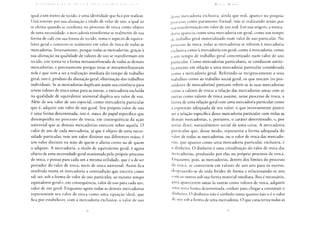 ( O N I Ü I H l I r A O A ( R í ] I C A 1) A 1 < O N U M I A I' O I I ] 1 ( A
igual a um metro de tecido, é uma identidade que fica por realizar.
Unicamente por sua alienação a título de valor de uso, a qual só
se efetua quando se confirma no processo de troca como objeto
de uma necessidade, a mercadoria transforma-se realmente de sua
forma de café em sua forma de tecido, toma o aspecto de equiva-
lente geral e converte-se realmente em valor de troca de todas as
mercadorias. Inversamente, porque todas as mercadorias, graças à
sua alienação na qualidade de valores de uso se transformam em
tecido, este torna-se a forma metamorfoseada de todas as demais
mercadorias, e precisamente porque estas se metamorfosearam
nele é que vem a ser a realização imediata do tempo de trabalho
geral, isto é, produto da alienação geral, eliminação dos trabalhos
individuais. Se as mercadorias duplicam assim sua existência para
serem valores de troca umas para as outras, a mercadoria excluída
na qualidade de equivalente universal duplica seu valor de uso.
Além de seu valor de uso especial, como mercadoria particular
que é, adquire um valor de uso geral. Seu próprio valor de uso
é uma forma determinada, isto é, nasce do papel específico que
desempenha no processo de troca, em consequência da ação
universal que as demais mercadorias exercem sobre aquela. O
valor de uso de cada mercadoria, já que é objeto de uma neces-
sidade particular, tem um valor distinto nas diferentes mãos; é
um valor distinto na mão de quem o aliena como na de quem
o adquire. A mercadoria, a título de equivalente geral, é agora
objeto de uma necessidade geral ocasionada pelo próprio processo
de troca, e possui para cada um a mesma utilidade, que é a de ser
portador do valor de troca, meio de troca universal. Assim fica
resolvida numa só mercadoria a contradição que encerra como
tal: ser, sob a forma de valor de uso particular, ao mesmo tempo
equivalente geral e, em consequência, valor de uso para cada um,
valor de uso geral. Enquanto agora todas as demais mercadorias
representam seu valor de troca como uma equação ideal, que
fica por estabelecer, com a mercadoria exclusiva, o valor de uso
K A K I M A U X
dessa mercadoria exclusiva, ainda que real, aparece no próprio
processo como puramente formal, não se realizando senão por
sua transformação em valor de uso real. Em sua origem, a merca-
doria aparecia como uma mercadoria em geral, como um tempo
de trabalho geral materializado num valor de uso particular. No
processo de troca, todas as mercadorias se referem à mercadoria
exclusiva como à mercadoria em geral, como à mercadoria, como
a um tempo de trabalho geral concretizado num valor de uso
particular. Como mercadorias particulares, se conduzem antite-
ticamente em relação a uma mercadoria particular considerada
como a mercadoria geral. Referindo-se reciprocamente a seus
trabalhos como ao trabalho social geral, os que trocam [os pos-
suidores de mercadorias] parecem referir-se às suas mercadorias
como a valores de troca; a relação das mercadorias umas com as
outras como valores de troca assume, nesse processo de troca, a
forma de uma relação geral com uma mercadoria particular como
a expressão adequada de seu valor; o que inversamente parece
ser a relação especifica dessa mercadoria particular com todas as
demais mercadorias, e, portanto, o caráter determinado, e, por
assim dizer, naturalmente social de uma coisa. A mercadoria
particular que, desse modo, representa a forma adequada do
valor de todas as mercadorias, ou o valor de troca das mercado-
rias, que aparece como uma mercadoria particular, exclusiva, é
o dinheiro. O dinheiro é uma cristalização do valor de troca das
mercadorias, produzido por elas no próprio processo de troca.
Enquanto, pois, as mercadorias, dentro dos limites do processo
de troca, se convertem em valores de uso uns para os outros,
despojando-se de toda fixidez de forma e relacionando-se uns
c o m os outros sob sua forma material imediata, lhes é necessário,
para aparecerem umas às outras como valores de troca, adquirir
unia nova forma determinada, evoluir para chegar a constituir o
dinheiro. O dinheiro não é símbolo tanto quanto não o é o valor
de uso sob a forma de uma mercadoria. O que caracteriza todas as
 