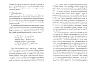 C n INI [ K l li i: I r A o A C K I I i r A l> A I ( O N O M I A 1' O I I 1 I t A
mercadorias, e não das que pertencem a um grau mais elevado do
processo de produção, como por exemplo, a moeda de crédito.
Com o objetivo de simplificar, supõe-se sempre que o ouro é a
mercadoria-dinheiro.
1 - Medida dos valores
O primeiro processo da circulação é uma espécie de processo
teórico preparatório da circulação real. As mercadorias que exis-
tem como valores de uso criam a si próprias, em primeiro lugar, a
forma sob a qual aparecem idealmente umas às outras como valor
de troca, como quantidades determinadas de tempo de trabalho
geral materializado.
Já vimos que o primeiro ato necessário desse processo consiste
em que as mercadorias excluem uma mercadoria específica; su-
ponhamos o ouro, como matéria imediata do tempo de trabalho
geral, ou equivalente geral. Voltemos, por um momento, à forma
sob a qual as mercadorias transformaram o ouro em dinheiro.
1 tonelada de ferro = 2 onças de ouro,
1 fanga de trigo = 1 onça de ouro,
1 quintal de café = V4 de onça de ouro,
1 quintal de potassa = V onça de ouro,
1 tonelada de madeira = 1 V2 onças de ouro,
y mercadoria = x onças de ouro.
Nessa série de equações, o ferro, o trigo, o café, a potassa etc.
manifestam-se uns aos outros como matéria de trabalho uniforme,
isto é, como trabalho materializado em ouro, eliminando-se com-
pletamente toda particularidade dos trabalhos reais representados
em seus diferentes valores de uso. Como valores, são idênticos,
são matéria do mesmo trabalho ou a mesma matéria de trabalho:
ouro. Como matéria uniforme do mesmo trabalho, não apresentam
senão uma diferença, uma diferença quantitativa; são valores de
K  !•' 1 M A R 
nrlanitudes distintas, porque seus valores de uso contêm um tempo
desigual de trabalho. Como mercadorias isoladas, relacionam-se
umas às outras como materialização do tempo de trabalho geral,
relacionando-se com este como com uma mercadoria excluída: o
ouro. A mesma relação evolutiva, mediante a qual representam,
umas às outras, valores de troca, significa também o tempo de
trabalho contido no ouro como tempo de trabalho geral, do qual
u m a quantidade determinada se expressa em quantidades distintas
de ferro, trigo, café etc.; em resumo: expressa-se nos valores de
uso de todas as mercadorias ou desenvolve-se imediatamente na
interminável série dos equivalentes de mercadorias. Como todas
elas expressam seus valores de troca em ouro, este exprime ime-
diatamente seu valor de troca em todas as mercadorias. Dando-se
a si próprios e umas relativamente às outras a forma de valor de
troca, as mercadorias dão ao ouro a forma de equivalente geral,
ou de dinheiro.
Precisamente porque todas as mercadorias medem em ouro
seus valores de troca, segundo a relação proporcional em que uma
quantidade determinada de ouro e outra de mercadorias contêm
a mesma duração de tempo de trabalho, o ouro converte-se em
medida de valores, e unicamente em virtude dessa função de me-
dida de valores, na qual seu próprio valor se mede diretamente no
círculo interno dos equivalentes de mercadorias, converte-se em
equivalente geral ou dinheiro. Doutro lado, o valor de troca de
todas as mercadorias expressa-se agora em ouro. Deve-se distinguir
nessa expressão um momento qualitativo e outro quantitativo. O
valor de troca da mercadoria existe como matéria do mesmo tempo
de trabalho homogêneo; a magnitude de valor da mercadoria está
completamente representada, pois, na relação proporcional em
que as mercadorias estão postas em questão com o ouro, também
o estão umas com as outras. De um lado aparece o caráter geral
do tempo de trabalho que contém, de outro lado aparece a quan-
tidade desse tempo de trabalho em seu equivalente ouro. O valor
 