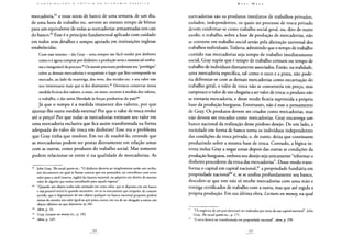 mercadoria,82 e essas notas de banco de uma semana, de um dia,
de uma hora de trabalho etc. servem ao mesmo tempo de bônus
para um equivalente de todas as mercadorias armazenadas nos cais
do banco.83 Esse é o princípio fundamental aplicado com cuidado
em todos seus detalhes e sempre apoiado em instituições inglesas
estabelecidas.
Com esse sistema - diz Gray - seria sempre tão fácil vender por dinheiro
como o é agora comprar por dinheiro; a produção seria o manancial unifor-
me e inesgotável da procura.84 Os metais preciosos perderiam seu "privilégio"
sobre as demais mercadorias e ocupariam o lugar que lhes corresponde no
mercado, ao lado da manteiga, dos ovos, dos tecidos etc. e seu valor não
nos interessaria mais que o dos diamantes.85 Devemos conservar nossa
medida fictícia dos valores, o ouro, ou antes, recorrer à medida dos valores,
o trabalho, e dar assim liberdade às forças produtivas do país?86
Já que o tempo é a medida imanente dos valores, por que
ajuntar-lhe outra medida externa? Por que o valor de troca evolui
até o preço? Por que todas as mercadorias estimam seu valor em
uma mercadoria exclusiva que fica assim transformada na forma
adequada do valor de troca em dinheiro? Esse era o problema
que Gray tinha que resolver. Em vez de resolvê-lo, entende que
as mercadorias podem ser postas diretamente em relação umas
com as outras, como produtos do trabalho social. Mas somente
podem relacionar-se entre si na qualidade de mercadorias. As
82 John Gray, The social system etc/. "O dinheiro deveria ser simplesmente senão um recibo,
um documento no qual se fizesse constar que seu possuidor, ou contribuiu com certo
valor para o stock [reserva, inglês] da riqueza nacional, ou adquiriu um direito do mesmo
valor de alguém que tenha contribuído para aquela riqueza".
83 "Quando um objeto tenha sido estimado em certo valor, que se deposita em um banco
e seja possível retirá-lo quando necessário, ter-se-ia unicamente que estipular, de comum
acordo, que o depositante de um objeto qualquer no banco nacional proposto poderá
retirar do mesmo um valor igual ao que possa conter, em vez de ser obrigado a retirar um
objeto idêntico ao que depositou (p. 68).
84 Idem, p. 16.
85 Gray, Lectures on money etc., p. 182.
86 Idem, p. 169.
mercadorias são os produtos imediatos de trabalhos privados,
isolados, independentes, os quais no processo de troca privado
devem confirmar-se como trabalho social geral, ou, dito de outro
modo, o trabalho, sobre a base de produção de mercadorias, não
se converte em trabalho social senão pela alienação universal dos
trabalhos individuais. Todavia, admitindo que o tempo de trabalho
contido nas mercadorias seja tempo de trabalho imediatamente
social, Gray supõe que é tempo de trabalho comum ou tempo de
trabalho de indivíduos diretamente associados. Então, na realidade,
uma mercadoria específica, tal como o ouro e a prata, não pode-
ria defrontar-se com as demais mercadorias como encarnação do
trabalho geral; o valor de troca não se converteria em preço, mas
tampouco o valor de uso chegaria a ser valor de troca; o produto não
se tornaria mercadoria, e desse modo ficaria suprimida a própria
base da produção burguesa. Entretanto, não é esse o pensamento
de Gray. Os produtos devem ser criados como mercadorias, mas
não devem ser trocados como mercadorias. Gray encarrega um
banco nacional da realização desse piedoso desejo. De um lado, a
sociedade em forma de banco torna os indivíduos independentes
das condições da troca privada; e, de outro, deixa que continuem
produzindo sobre a mesma base de troca. Contudo, a lógica in-
terna induz Gray a negar umas depois das outras as condições da
produção burguesa, embora seu desejo seja unicamente "reformar o
dinheiro procedente da troca das mercadorias". Desse modo trans-
forma o capital em capital nacional,87 a propriedade fundiária em
propriedade nacional88 e, se se analisa profundamente seu banco,
descobre-se que este não só recebe mercadorias com uma mão e
entrega certificados de trabalho com a outra, mas que até regula a
própria produção. Em sua última obra, Lectures on money, na qual
8 "Os negócios de um país deveriam ser realizados por meio de um capital nacional", John
Gray, The social system etc., p. 171.
"A terra deverá ser transformada em propriedade nacional", idem, p. 298.
 
