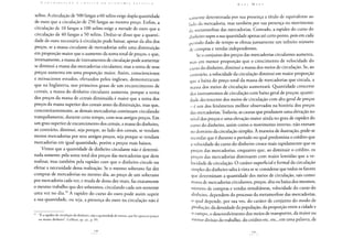 xelins. A circulação de 500 fangas a 60 xelins exige dupla quantidade
de ouro que a circulação de 250 fangas ao mesmo preço. Enfim, a
circulação de 10 fangas a 100 xelins exige a metade de ouro que a
circulação de 40 fangas a 50 xelins. Deduz-se disso que a quanti-
dade de ouro necessária à circulação pode baixar, apesar da alta dos
preços, se a massa circulante de mercadorias sofre uma diminuição
em proporção maior que o aumento da soma total de preços, e que,
inversamente, a massa de instrumentos de circulação pode aumentar
se diminui a massa das mercadorias circulantes; mas a soma de seus
preços aumenta em uma proporção maior. Assim, conscienciosos
e minuciosos estudos, efetuados pelos ingleses, demonstraram
que na Inglaterra, nos primeiros graus de um encarecimento de
cereais, a massa do dinheiro circulante aumenta, porque a soma
dos preços da massa de cereais diminuída é maior que a soma dos
preços da massa superior dos cereais antes da diminuição, mas que,
concomitantemente, as demais mercadorias continuam circulando
tranquilamente, durante certo tempo, com seus antigos preços. Em
um grau superior de encarecimento dos cereais, a massa do dinheiro,
ao contrário, diminui, seja porque, ao lado dos cereais, se vendam
menos mercadorias por seus antigos preços, seja porque se vendam
mercadorias em igual quantidade, porém a preços mais baixos.
Vimos que a quantidade de dinheiro circulante não é determi-
nada somente pela soma total dos preços das mercadorias que deve
realizar, mas também pela rapidez com que o dinheiro circule ou
efetue a necessidade dessa realização. Se o mesmo soberano faz dez
compras de mercadorias no mesmo dia, ao preço de um soberano
por mercadoria cada vez, e muda de dono dez vezes, faz exatamente
o mesmo trabalho que dez soberanos, circulando cada um somente
uma vez no dia." A rapidez do curso do ouro pode assim suprir
a sua quantidade, ou seja, a presença do ouro na circulação não é
w "E a rapidez de circulação do dinheiro, não a quantidade de metais, que faz aparecer pouco
ou muito dinheiro", Galliani, op. citp. 99.
somente determinada por sua presença a título de equivalente ao
lado da mercadoria, mas também por sua presença no movimento
Ja metamorfose das mercadorias. Contudo, a rapidez do curso do
dinheiro supre a sua quantidade apenas até certo ponto, pois em cada
período dado de tempo se efetua juntamente um infinito número
J e compras e vendas independentes.
Se o conjunto dos preços das mercadorias circulantes aumenta,
mas em menor proporção que o crescimento de velocidade do
curso do dinheiro, diminui a massa dos meios de circulação. Se, ao
contrário, a velocidade da circulação diminui em maior proporção
que a baixa do preço total da massa de mercadorias que circula, a
massa dos meios de circulação aumentará. Quantidade crescente
dos instrumentos de circulação com baixa geral de preços; quanti-
dade decrescente dos meios de circulação com alta geral de preços
- é um dos fenômenos melhor observados na história dos preços
das mercadorias. Todavia, as causas que produzem uma elevação no
nível dos preços e uma elevação maior ainda no grau de rapidez do
curso do dinheiro, assim como o movimento inverso, não entram
no domínio da circulação simples. À maneira de ilustração, pode-se
recordar que é durante o período no qual predomina o crédito que
a velocidade do curso do dinheiro cresce mais rapidamente que os
preços das mercadorias, enquanto que, ao diminuir o crédito, os
preços das mercadorias diminuem com maior lentidão que a ve-
locidade de circulação. O caráter superficial e formal da circulação
simples do dinheiro salta à vista se se considerar que todos os fatores
que determinam a quantidade dos meios de circulação, tais como:
massa de mercadorias circulantes, preços, alta ou baixa dos mesmos,
número de compras e vendas simultâneas, velocidade do curso do
dinheiro, dependem do processo da metamorfose das mercadorias,
o qual depende, por sua vez, do caráter de conjunto do modo de
produção, da densidade da população, da proporção entre a cidade e
o campo, o desenvolvimento dos meios de transportes, da maior ou
menor divisão do trabalho, do crédito etc. etc., em uma palavra, de
 