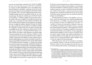 cesso de sua metamorfose e permanecia no estado de crisálida
de ouro. Isso ocorre toda vez que a venda não se transforma
em compra. O caráter independente que o ouro adquire sob a
forma de dinheiro é, sobretudo, a expressão sensível da cisão do
processo de circulação ou da metamorfose da mercadoria em dois
atos separados, que se executam indiferentemente lado a lado.
A própria moeda converte-se em dinheiro desde que seu curso
se interrompa. Nas mãos do vendedor, que o recebe em troca de
sua mercadoria, é o dinheiro; quando sai de suas mãos, volta a
ser moeda. Cada um é vendedor da mercadoria particular que
produz, mas é comprador de todas as demais mercadorias, das
quais necessita para sua existência social. Enquanto a sua entrada
em cena, no papel de vendedor, depende do tempo de trabalho
que exige a produção de sua mercadoria, sua aparição no papel
de comprador é condicionada pela constante renovação das
necessidades da vida. Para comprar sem vender é preciso vender
sem comprar. Com efeito, a circulação M-D-M é apenas a uni-
dade evolutiva da compra e venda enquanto é ao mesmo tempo
o processo perpétuo de sua cisão. Para que o dinheiro circule
constantemente sob a forma de moeda é preciso que a moeda se
coagule constantemente em dinheiro. O curso contínuo da moe-
da está condicionado por sua contínua acumulação em grande ou
pequena quantidade nos fundos de reserva, que de todas as partes
e em conjunto provém da circulação, e a condicionam; fundos
de reserva de moeda cuja constituição, distribuição, dissolução e
reconstituição variam constantemente, cuja existência desaparece
sempre e cuja desaparição subsiste. Essa transformação incessante
da moeda em dinheiro e do dinheiro em moeda, é expressa por
Adam Smith da seguinte maneira: cada possuidor de mercadoria
deve ter sempre em reserva, ao lado da mercadoria particular que
vende, uma certa quantidade de mercadoria geral, com a qual
compra. Vimos que na circulação M-D-M, o segundo membro,
D-M, espalha-se em uma série de compras que não se efetuam
de uma so vez, mas sucessivamente, no tempo, de modo que uma
porção de D circula a título de moeda enquanto a outra repousa
sob a forma de dinheiro. O dinheiro aqui não é, realmente, senão
moeda em suspenso, e as partes constitutivas da massa de moedas
que circulam variam sempre, e aparecem tanto de uma forma
quanto de outra. A primeira metamorfose do meio de circulação
em dinheiro apenas representa, pois, um momento técnico do
próprio curso do dinheiro.115
A forma primitiva da riqueza é a do supérfluo ou do exce-
dente, a parte dos produtos que não é requerida imediatamente
como valor de uso, ou, também, a posse de produtos cujo valor
de uso ultrapassa os limites do simplesmente necessário. Ao
considerar a transição da mercadoria ao dinheiro, vimos que
esse supérfluo ou excedente dos produtos constitui, num grau
pouco desenvolvido da produção, a esfera propriamente dita da
troca das mercadorias. Os produtos supérfluos convertem-se
em produtos permutáveis ou mercadorias. A forma adequada de
existência desse supérfluo é o ouro ou a prata; é a primeira forma
sob a qual a riqueza é fixada como riqueza social abstrata. As
mercadorias podem ser conservadas tanto sob a forma de ouro e
de prata, isto é, na matéria do dinheiro, quanto também o ouro
e a prata são riquezas sob forma preservada.
Todo valor de uso, como tal, serve porque é consumido,
isto é, destruído. Todavia, o valor de uso do ouro que serve de
dinheiro consiste em servir de suporte do valor de troca, em
ser, como matéria-prima amorfa, a materialização do tempo de
Boisguillebert pressente na primeira imobilização do perpetuum mobile [movimento per-
pétuo - latim], isto é, na negação de sua existência funcional como meio de circulação,
sua existência independente relativamente às mercadorias. "O dinheiro, diz, deve estar
em contínuo movimento, o que somente pode ocorrer sendo móvel, pois assim que deixa
de ser, tudo está perdido", Le detail de la France, p. 231. Não percebe que essa parada é a
condição de seu movimento. O que quer em realidade é que a forma valor das mercadorias
apareça como forma puramente fugaz de sua mudança de matéria, sem nunca se fixar
como finalidade em si mesma.
 