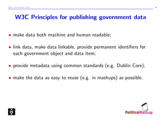 Open Overheids Data 4
W3C Principles for publishing government data
• make data both machine and human readable;
• link data, make data linkable, provide permanent identiﬁers for
each government object and data item;
• provide metadata using common standards (e.g. Dublin Core);
• make the data as easy to reuse (e.g. in mashups) as possible.
 