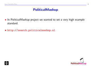 Open Overheids Data 9
PoliticalMashup
• In PoliticalMashup project we wanted to set a very high example
standard.
• http://search.politicalmashup.nl
 