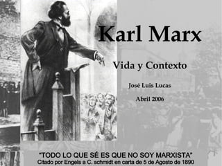 Karl Marx Vida y Contexto José Luis Lucas Abril 2006 “ TODO LO QUE SÉ ES QUE NO SOY MARXISTA” Citado por Engels a C. schmidt en carta de 5 de Agosto de 1890 