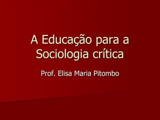 A Educação para a
Sociologia crítica
Prof. Elisa Maria Pitombo
 