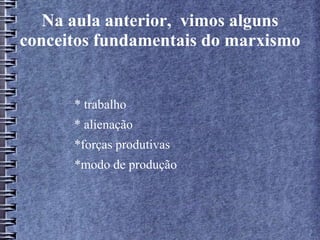 Na aula anterior, vimos alguns
conceitos fundamentais do marxismo
* trabalho
* alienação
*forças produtivas
*modo de produção
 