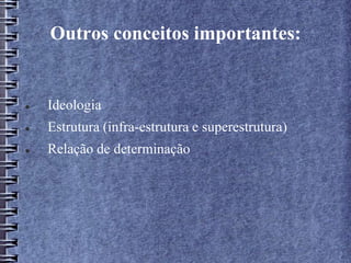 Outros conceitos importantes:
 Ideologia
 Estrutura (infra-estrutura e superestrutura)
 Relação de determinação
 