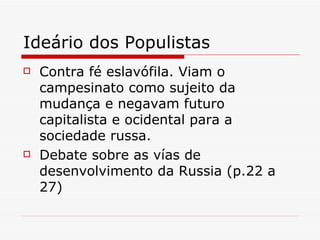 Ideário dos Populistas Contra fé eslavófila. Viam o campesinato como sujeito da mudança e negavam futuro capitalista e ocidental para a sociedade russa. Debate sobre as vías de desenvolvimento da Russia (p.22 a 27) 