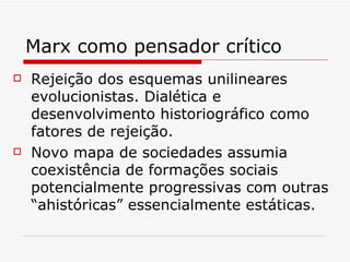 Marx como pensador crítico Rejeição dos esquemas unilineares evolucionistas. Dialética e desenvolvimento historiográfico como fatores de rejeição. Novo mapa de sociedades assumia coexistência de formações sociais potencialmente progressivas com outras “ahistóricas” essencialmente estáticas. 