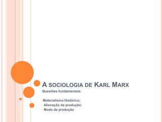 A SOCIOLOGIA DE KARL MARX
Questões fundamentais:

-Materialismo Histórico;
- Alienação da produção;
- Modo de produção
 
