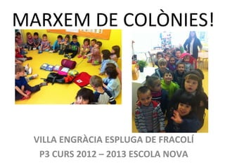 MARXEM DE COLÒNIES!
VILLA ENGRÀCIA ESPLUGA DE FRACOLÍ
P3 CURS 2012 – 2013 ESCOLA NOVA
 