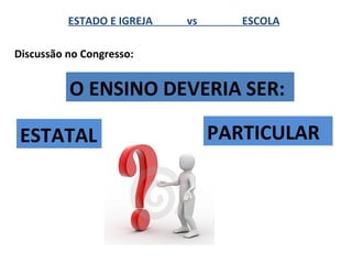 ESTADO E IGREJA   vs      ESCOLA

Discussão no Congresso:


          O ENSINO DEVERIA SER:

 ESTATAL                         PARTICULAR
 