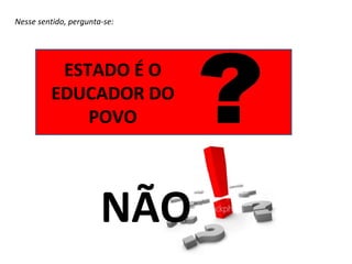 Nesse sentido, pergunta-se:




          ESTADO É O
         EDUCADOR DO
             POVO




                       NÃO
 