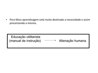 • Para Marx aprendizagem está muito destinada a necessidade e assim
  precarizando a mesma.



   Educação utilitarista
  (manual de instrução)                   Alienação humana
 