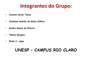 Integrantes do Grupo:
•   Joseane karine Tobias


•   Joselaine Andréia de Godoy Stênico


•   Sandra Gomes de Oliveira


•   Tábata Bergonci


•   Elaine C. Lopes



          UNESP – CAMPUS RIO CLARO
 