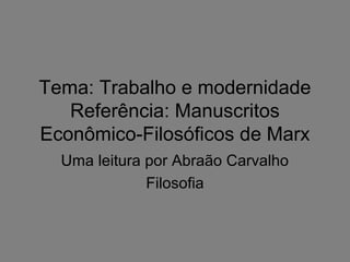 Tema: Trabalho e modernidade
Referência: Manuscritos
Econômico-Filosóficos de Marx
Uma leitura por Abraão Carvalho
Filosofia
 