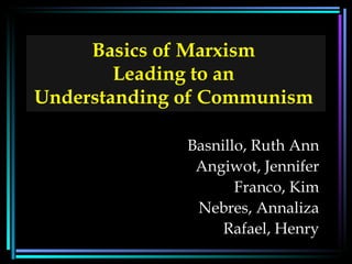 Basics of Marxism  Leading to an  Understanding of Communism   Basnillo, Ruth Ann Angiwot, Jennifer Franco, Kim Nebres, Annaliza Rafael, Henry 