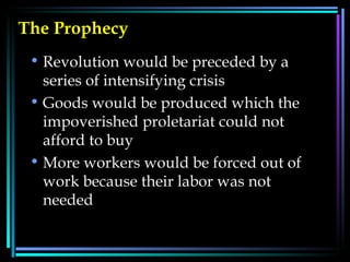 The Prophecy Revolution would be preceded by a series of intensifying crisis  Goods would be produced which the impoverished proletariat could not afford to buy  More workers would be forced out of work because their labor was not needed  