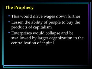 The Prophecy This would drive wages down further  Lessen the ability of people to buy the products of capitalism Enterprises would collapse and be swallowed by larger organization in the centralization of capital  