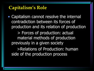 Capitalism’s Role Capitalism cannot resolve the internal contradiction between its forces of production and its relation of production  > Forces of production: actual  material methods of production  previously in a given society >Relations of Production: human  side of the production process 