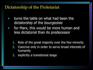 Dictatorship of the Proletariat turns the table on what had been the dictatorship of the bourgeoisie for Marx, this would be more human and less dictatorial than its predecessor Role of the great majority over the few minority Coercive only in order to serve broad interests of humanity explicitly a transitional stage 