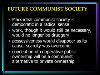 FUTURE COMMUNIST SOCIETY Marx ideal communist society is democratic in a radical sense work, though it would still be necessary, would no longer be drudgery possessiveness would disappear as its cause, scarcity was overcome  conception of cooperative public ownership will be a communist alternative to private ownership  
