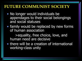 FUTURE COMMUNIST SOCIETY No longer would individuals be appendages to their social belongings and social statuses  family would be replaced by new forms of human association >equality, free choice, love, and human need are decisive there will be a creation of international working-class unity  