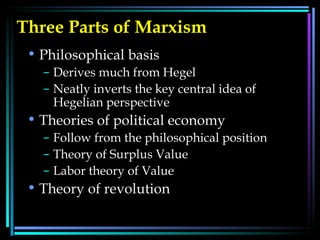 Three Parts of Marxism   Philosophical basis Derives much from Hegel Neatly inverts the key central idea of Hegelian perspective Theories of political economy  Follow from the philosophical position Theory of Surplus Value  Labor theory of Value Theory of revolution 