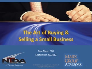The Art of Buying &
                Selling a Small Business
                              Tom Marx, CEO
                            September 26, 2012


22nd Annual Convention   © 2012 Marx Group advisors - The Art of
                                                                   1
                              Buying & Selling a Business
 
