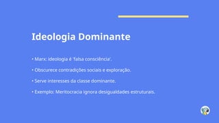 Ideologia Dominante
• Marx: ideologia é 'falsa consciência'.
• Obscurece contradições sociais e exploração.
• Serve interesses da classe dominante.
• Exemplo: Meritocracia ignora desigualdades estruturais.
 