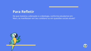 Para Refletir
De que maneira a alienação e a ideologia, conforme estudamos em
Marx, se manifestam em seu cotidiano ou em questões sociais atuais?
 