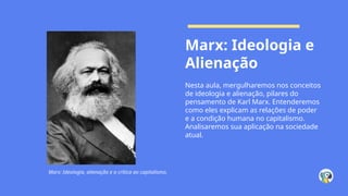 Marx: Ideologia e
Alienação
Nesta aula, mergulharemos nos conceitos
de ideologia e alienação, pilares do
pensamento de Karl Marx. Entenderemos
como eles explicam as relações de poder
e a condição humana no capitalismo.
Analisaremos sua aplicação na sociedade
atual.
Marx: Ideologia, alienação e a crítica ao capitalismo.
 