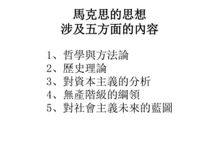 馬克思的思想
涉及五方面的內容
1、哲學與方法論
2、歷史理論
3、對資本主義的分析
4、無產階級的綱領
5、對社會主義未來的藍圖
 