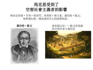 馬克思受到了
空想社會主義者的影響
例如克勞德· 亨利· 聖西門、查理斯· 傅立葉、羅伯特· 歐文，
他們都幻想一種造福所有人的經濟制度。
羅伯特· 歐文 新和諧公社——歐文所策劃
的空想社會主義社區
 