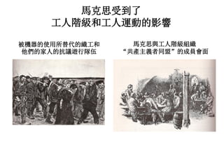 馬克思受到了
工人階級和工人運動的影響
被機器的使用所替代的織工和
他們的家人的抗議遊行隊伍
馬克思與工人階級組織
“共產主義者同盟”的成員會面
 