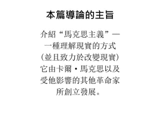 本篇導論的主旨
介紹“馬克思主義”—
一種理解現實的方式
(並且致力於改變現實)
它由卡爾· 馬克思以及
受他影響的其他革命家
所創立發展。
 