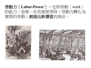 勞動力〔Labor-Power〕，也即勞動〔work〕
的能力，是唯一在其被使用時（勞動力轉化為
實際的勞動）創造出新價值的商品。
 