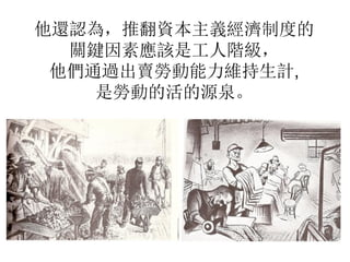 他還認為，推翻資本主義經濟制度的
關鍵因素應該是工人階級，
他們通過出賣勞動能力維持生計,
是勞動的活的源泉。
 