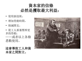 資本家的信條
必然是攫取最大利益：
• 使用新技術，
• 增加勞動時間，
• 削減開支，
• 從工人那裏壓榨更
多的勞動，
——或者以上各條
悉數使用。
這會導致工人和資
本家之間對立。
 
