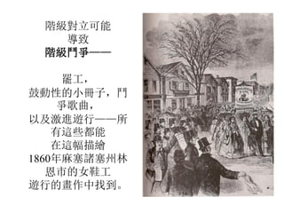 階級對立可能
導致
階級鬥爭——
罷工，
鼓動性的小冊子，鬥
爭歌曲，
以及激進遊行——所
有這些都能
在這幅描繪
1860年麻塞諸塞州林
恩市的女鞋工
遊行的畫作中找到。
 
